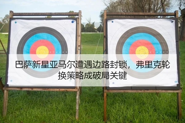 巴萨新星亚马尔遭遇边路封锁，弗里克轮换策略成破局关键