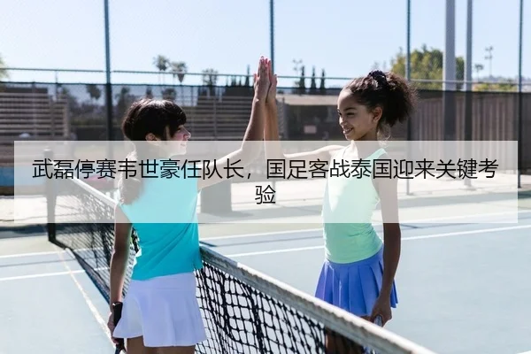 武磊停赛韦世豪任队长，国足客战泰国迎来关键考验