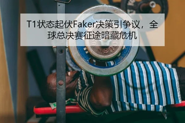 T1状态起伏Faker决策引争议，全球总决赛征途暗藏危机